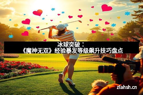 冰球突破：《魔神无双》经验暴发等级飙升技巧盘点