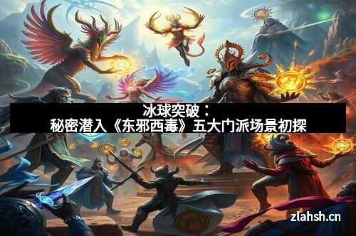 冰球突破：秘密潜入《东邪西毒》五大门派场景初探