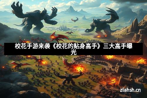 校花手游来袭《校花的贴身高手》三大高手曝光