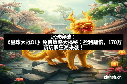 冰球突破：《星球大战OL》免费策略大揭秘：盈利翻倍，170万新玩家狂潮来袭！